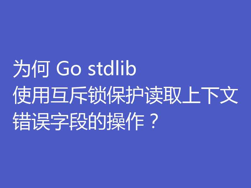 为何 Go stdlib 使用互斥锁保护读取上下文错误字段的操作？