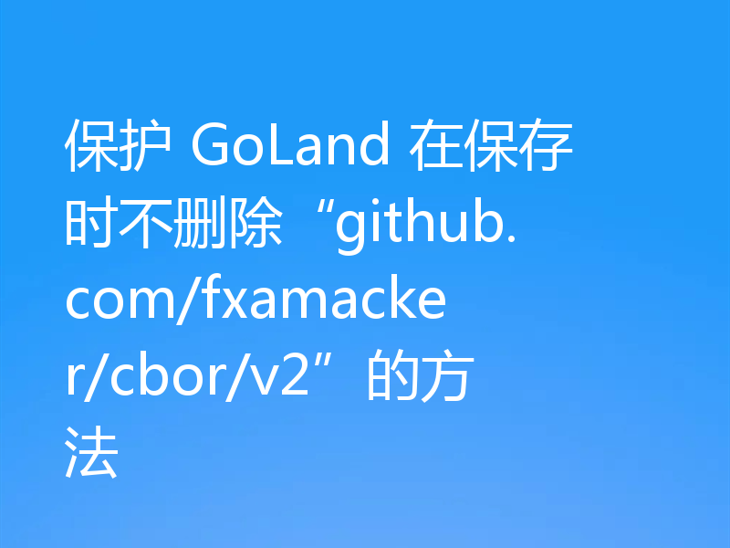 保护 GoLand 在保存时不删除“github.com/fxamacker/cbor/v2”的方法