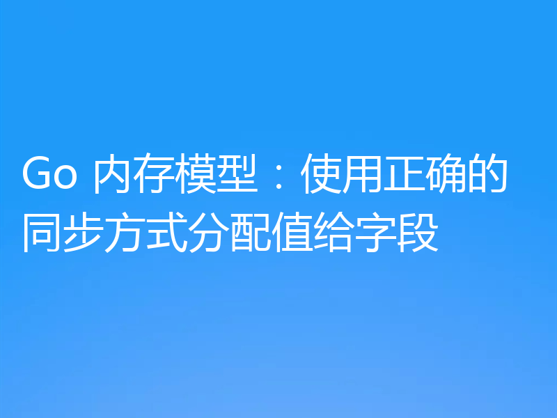 Go 内存模型：使用正确的同步方式分配值给字段