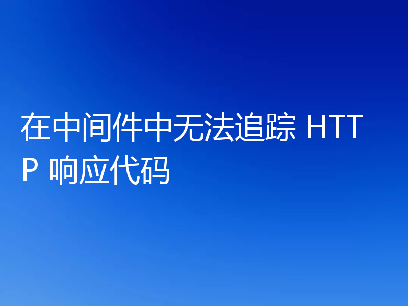 在中间件中无法追踪 HTTP 响应代码