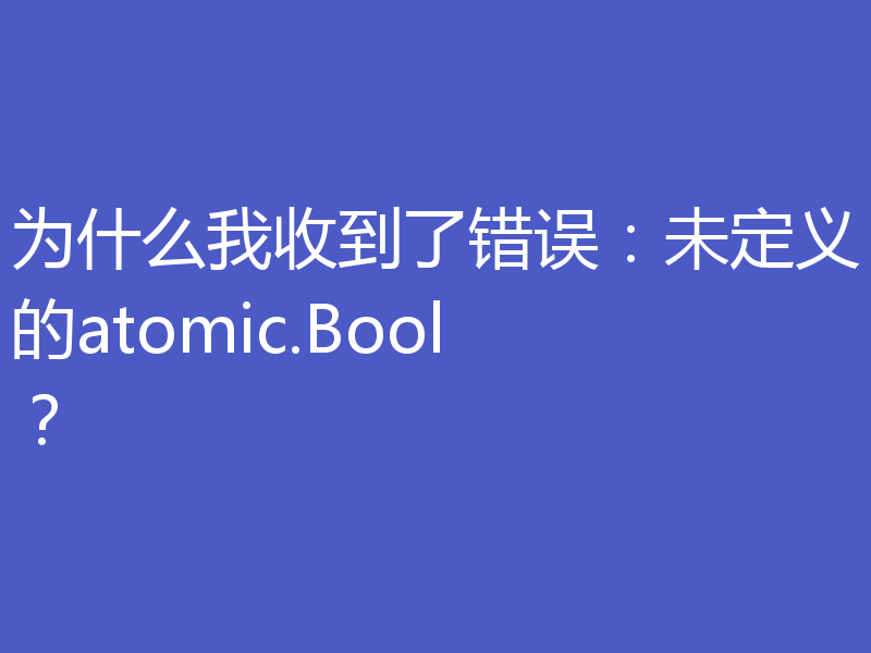 为什么我收到了错误：未定义的atomic.Bool？