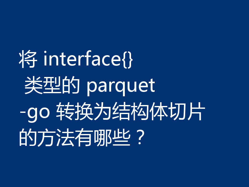 将 interface{} 类型的 parquet-go 转换为结构体切片的方法有哪些？
