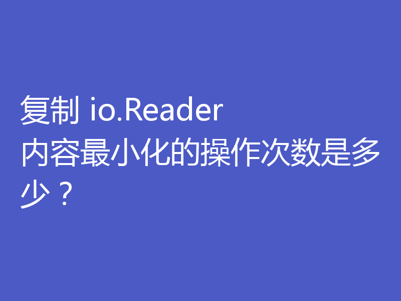 复制 io.Reader 内容最小化的操作次数是多少？