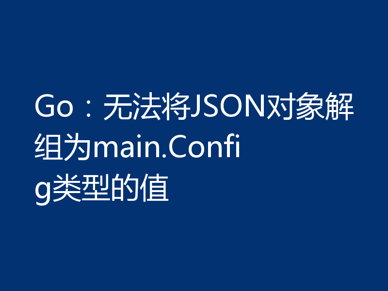 Go：无法将JSON对象解组为main.Config类型的值