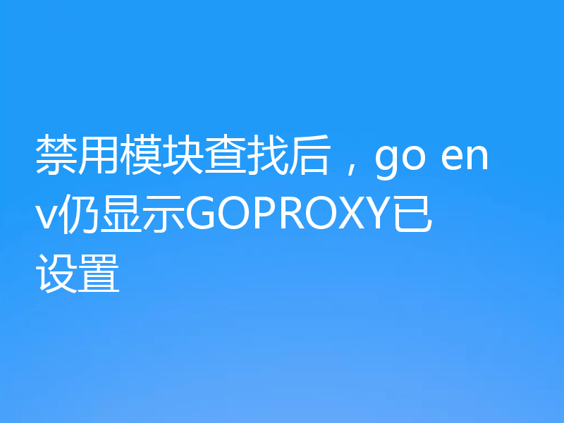 禁用模块查找后，go env仍显示GOPROXY已设置
