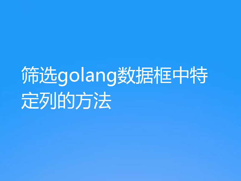 筛选golang数据框中特定列的方法