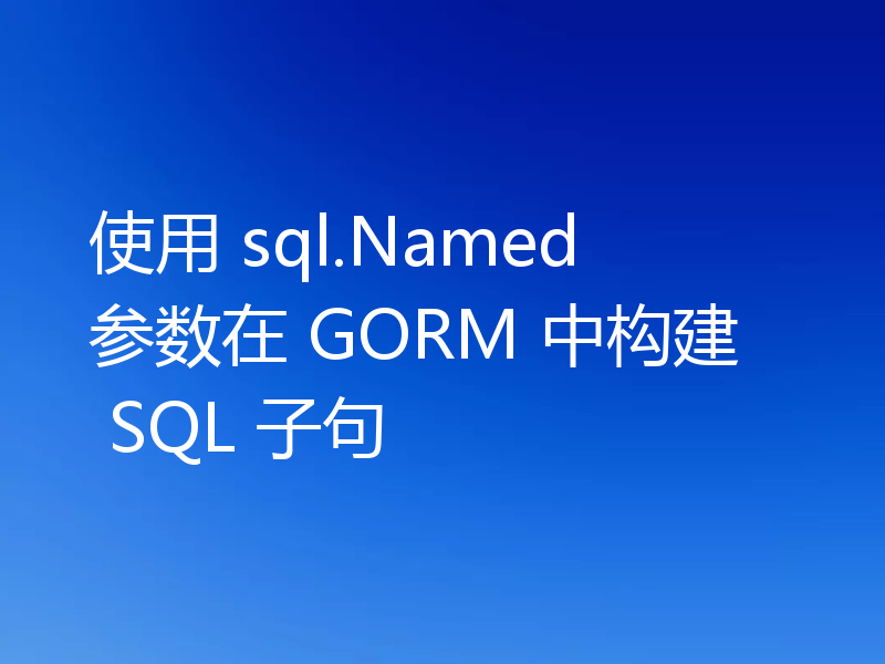使用 sql.Named 参数在 GORM 中构建 SQL 子句