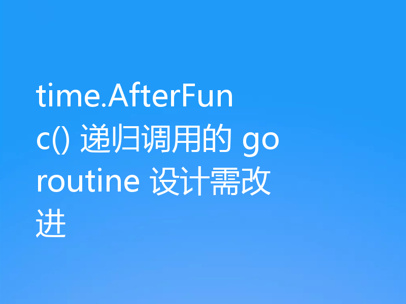 time.AfterFunc() 递归调用的 goroutine 设计需改进