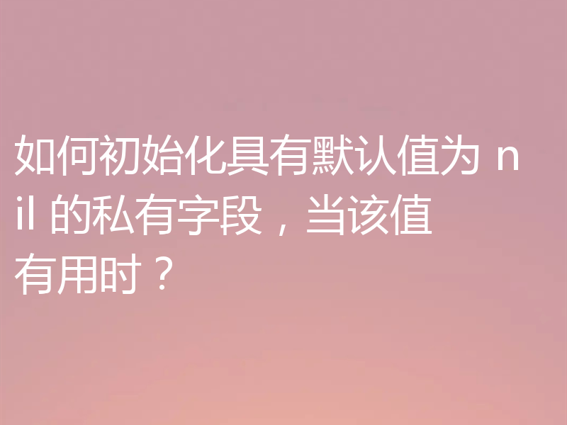 如何初始化具有默认值为 nil 的私有字段，当该值有用时？