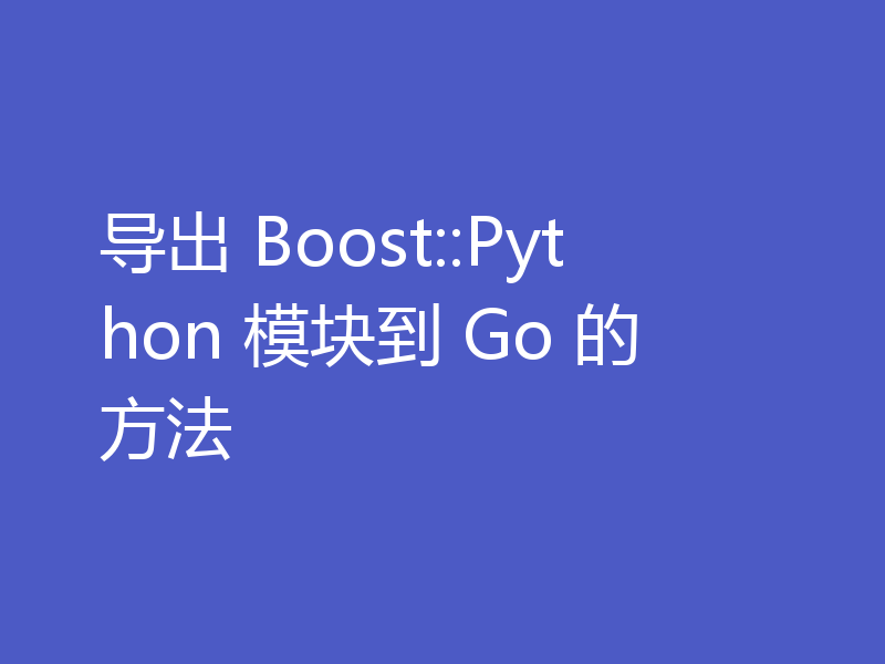 导出 Boost::Python 模块到 Go 的方法
