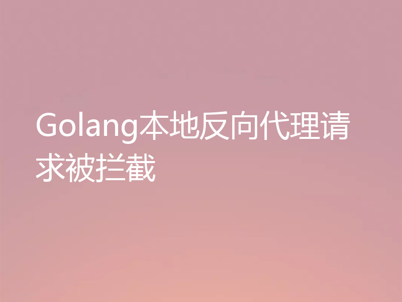 Golang本地反向代理请求被拦截