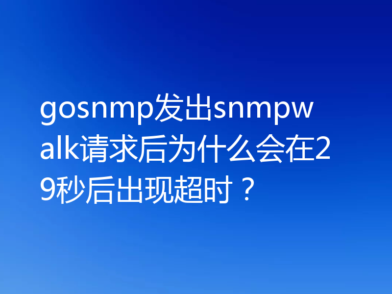 gosnmp发出snmpwalk请求后为什么会在29秒后出现超时？
