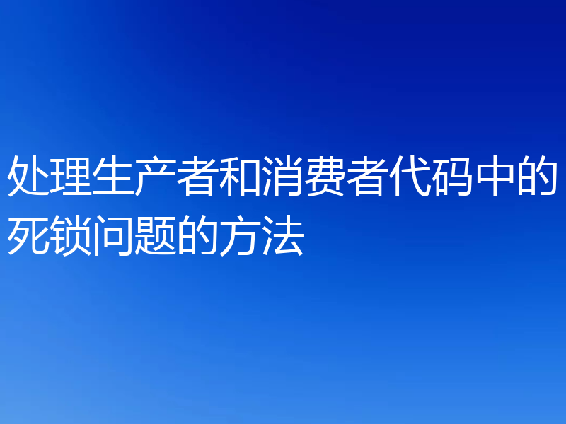 处理生产者和消费者代码中的死锁问题的方法