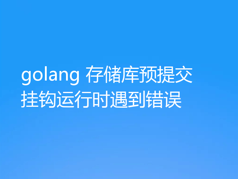 golang 存储库预提交挂钩运行时遇到错误