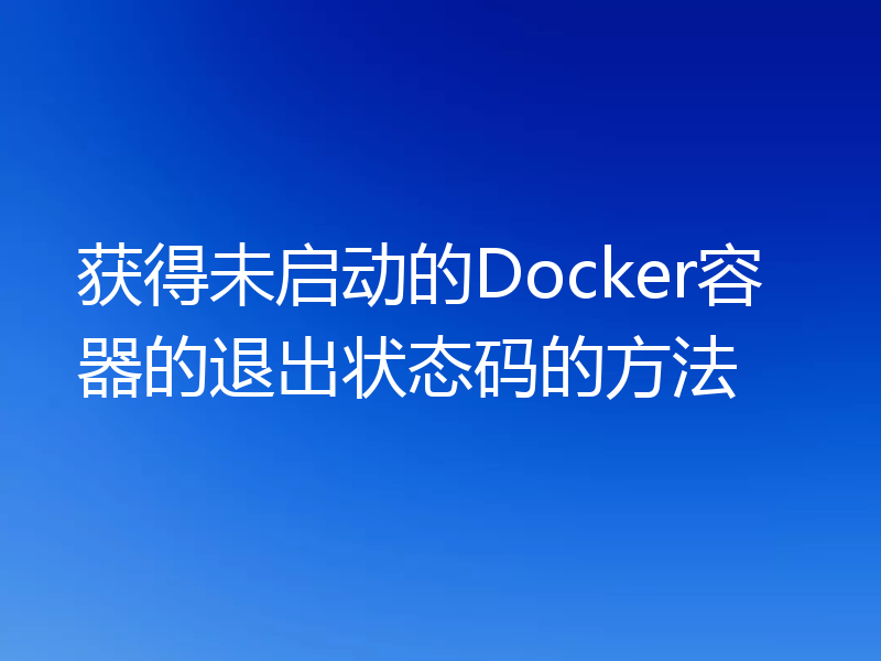获得未启动的Docker容器的退出状态码的方法