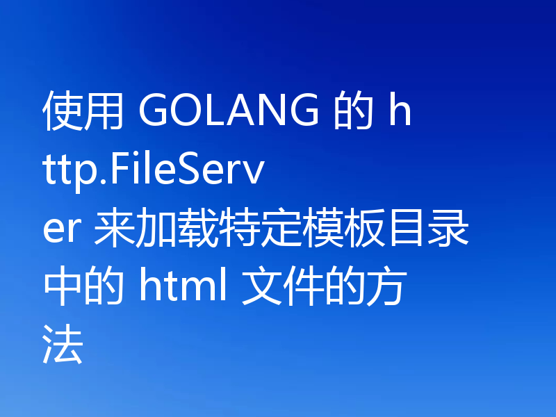 使用 GOLANG 的 http.FileServer 来加载特定模板目录中的 html 文件的方法