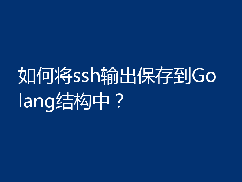 如何将ssh输出保存到Golang结构中？