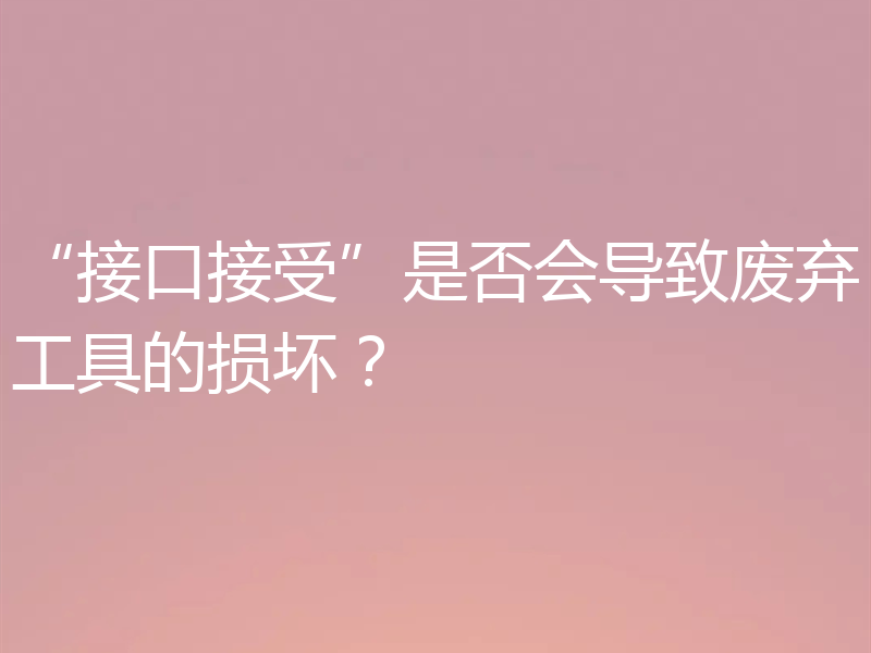 “接口接受”是否会导致废弃工具的损坏？