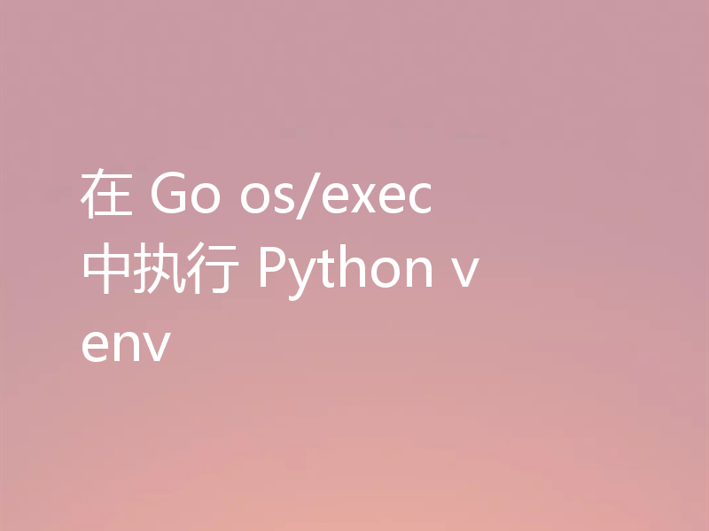 在 Go os/exec 中执行 Python venv