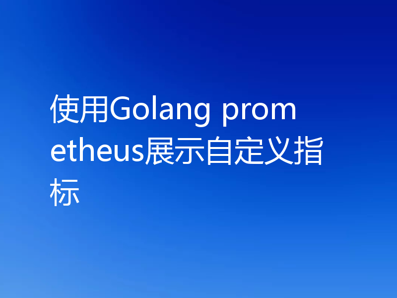 使用Golang prometheus展示自定义指标
