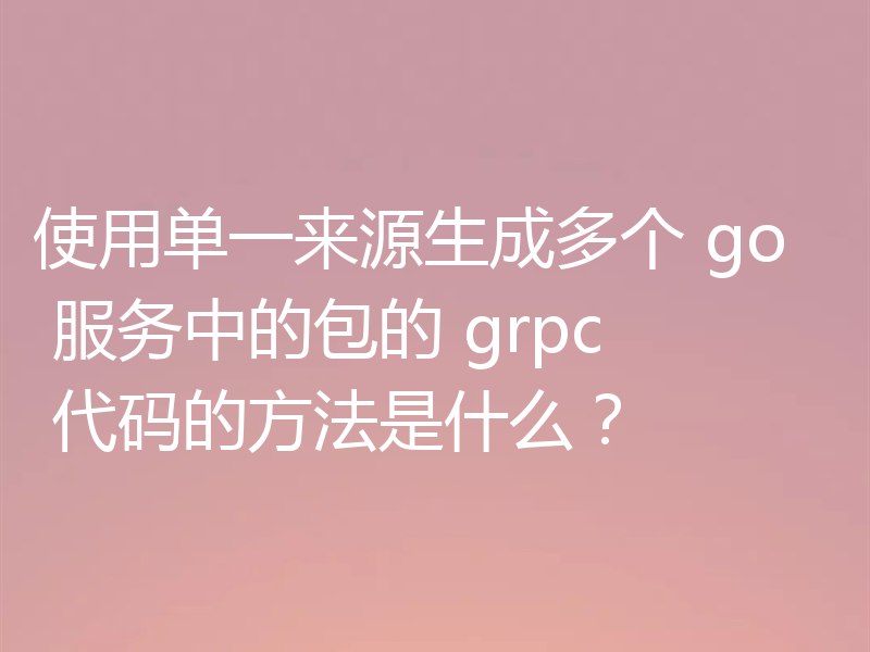 使用单一来源生成多个 go 服务中的包的 grpc 代码的方法是什么？