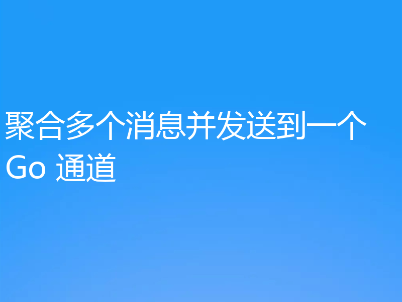 聚合多个消息并发送到一个 Go 通道