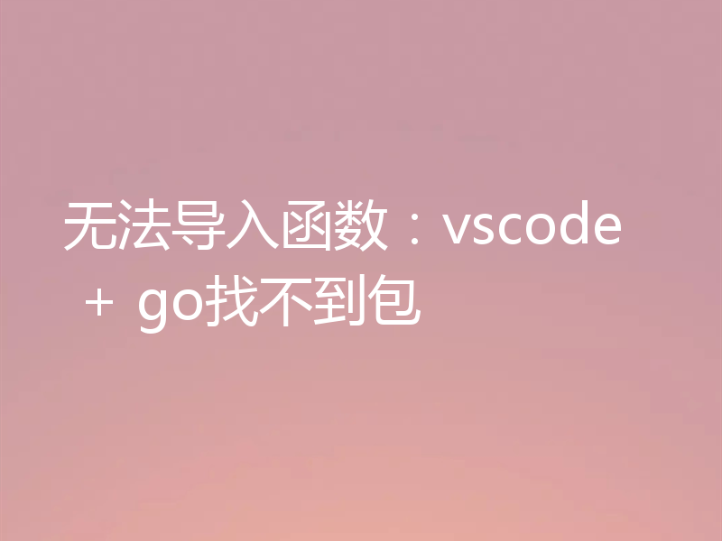 无法导入函数：vscode + go找不到包