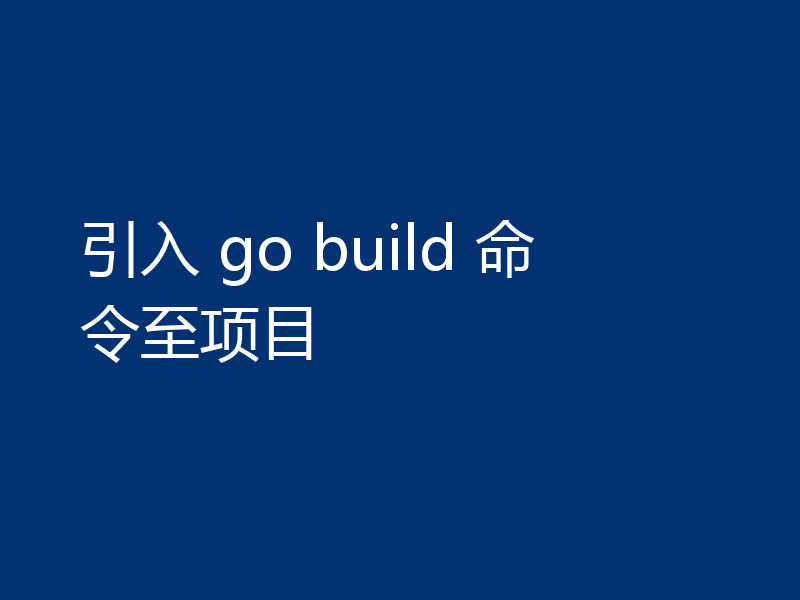 引入 go build 命令至项目