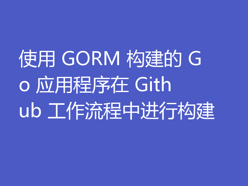 使用 GORM 构建的 Go 应用程序在 Github 工作流程中进行构建