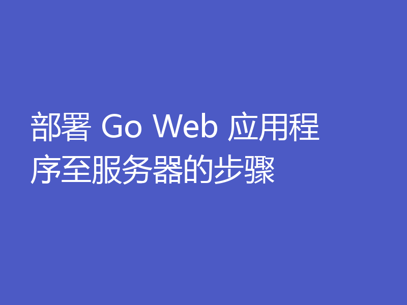 部署 Go Web 应用程序至服务器的步骤