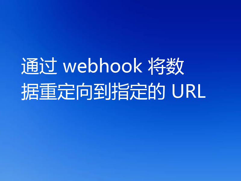 通过 webhook 将数据重定向到指定的 URL