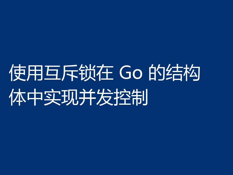 使用互斥锁在 Go 的结构体中实现并发控制