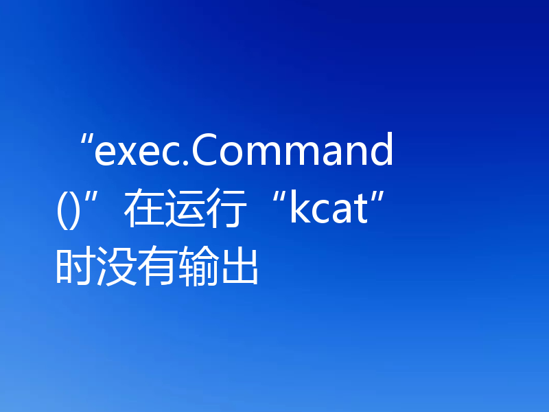 “exec.Command()”在运行“kcat”时没有输出