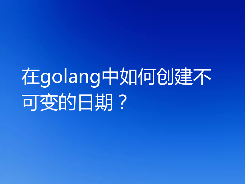 在golang中如何创建不可变的日期？
