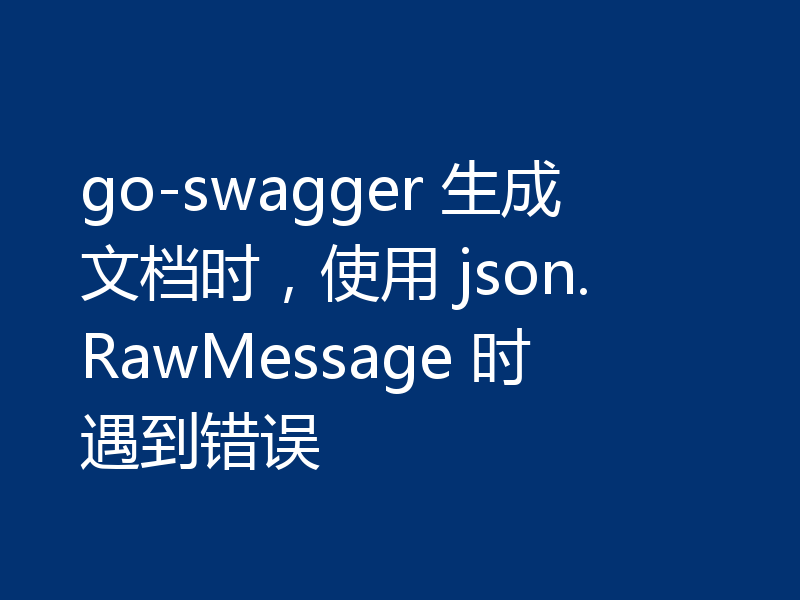 go-swagger 生成文档时，使用 json.RawMessage 时遇到错误