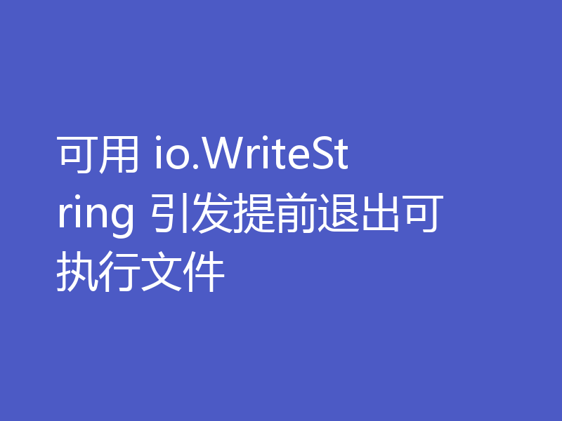 可用 io.WriteString 引发提前退出可执行文件