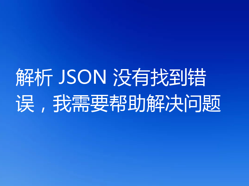 解析 JSON 没有找到错误，我需要帮助解决问题