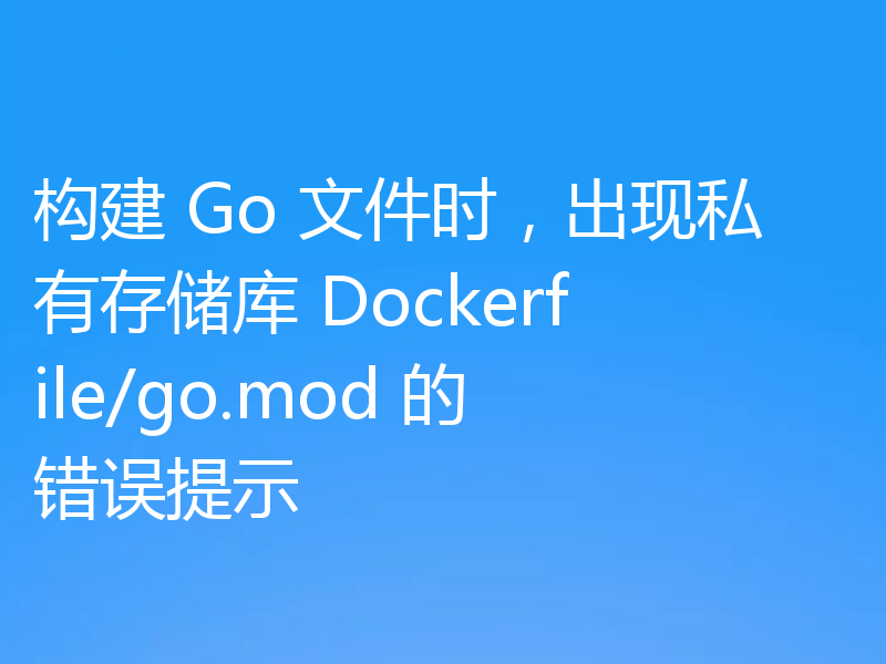 构建 Go 文件时，出现私有存储库 Dockerfile/go.mod 的错误提示