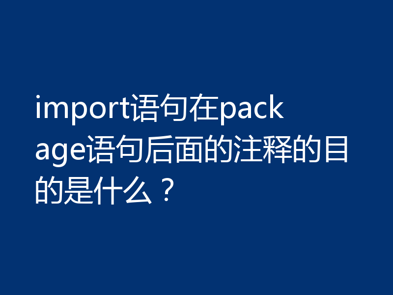 import语句在package语句后面的注释的目的是什么？