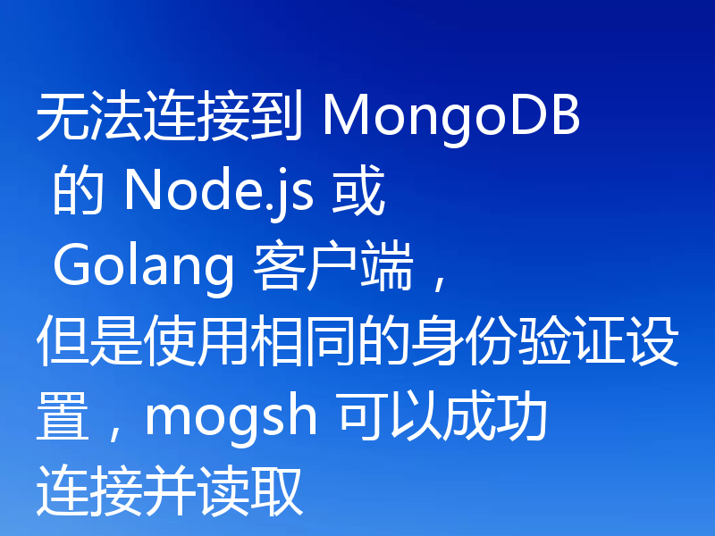 无法连接到 MongoDB 的 Node.js 或 Golang 客户端，但是使用相同的身份验证设置，mogsh 可以成功连接并读取