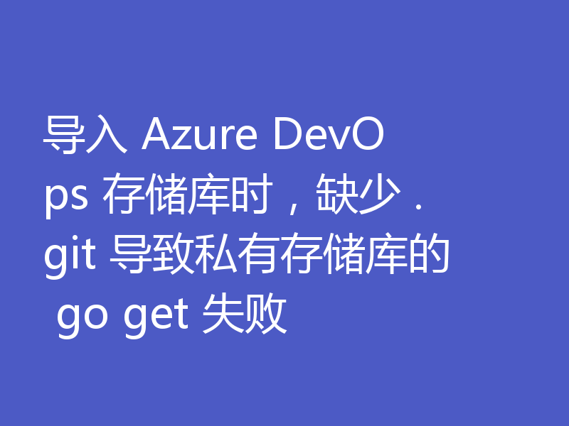 导入 Azure DevOps 存储库时，缺少 .git 导致私有存储库的 go get 失败