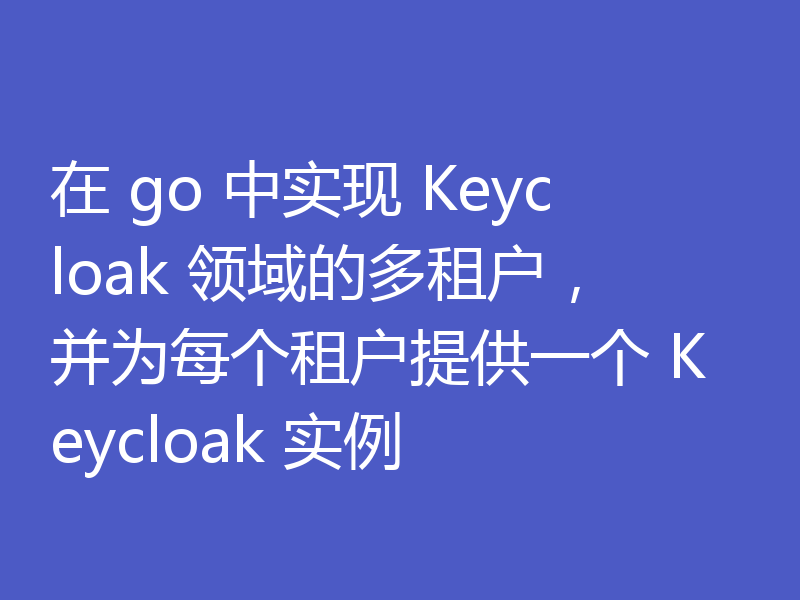 在 go 中实现 Keycloak 领域的多租户，并为每个租户提供一个 Keycloak 实例