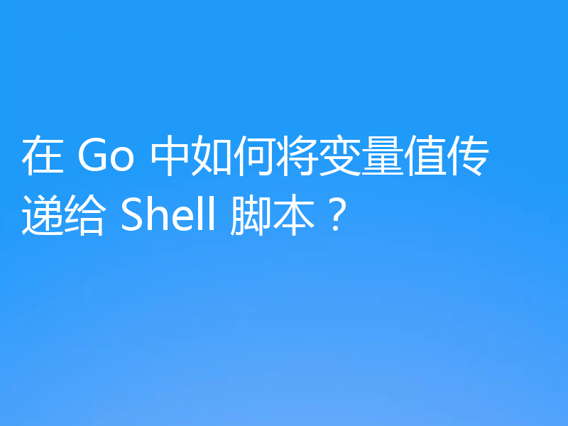 在 Go 中如何将变量值传递给 Shell 脚本？