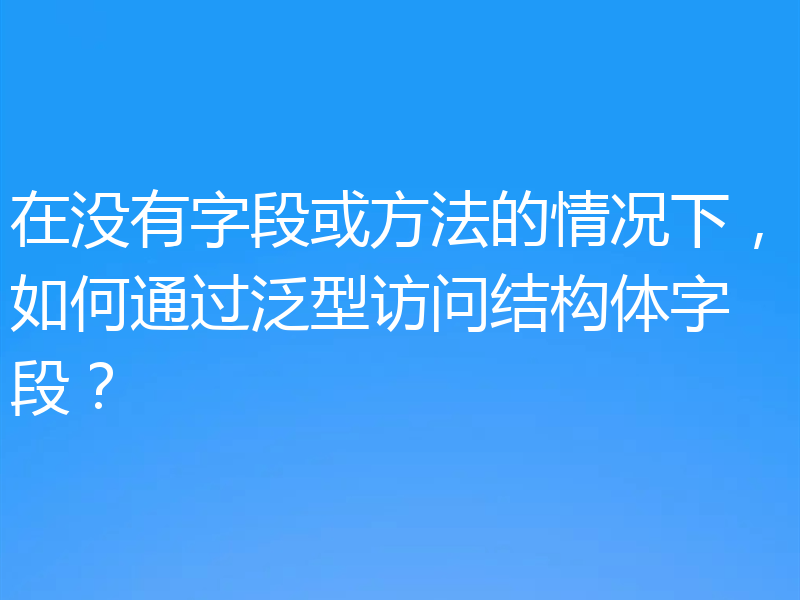 在没有字段或方法的情况下，如何通过泛型访问结构体字段？