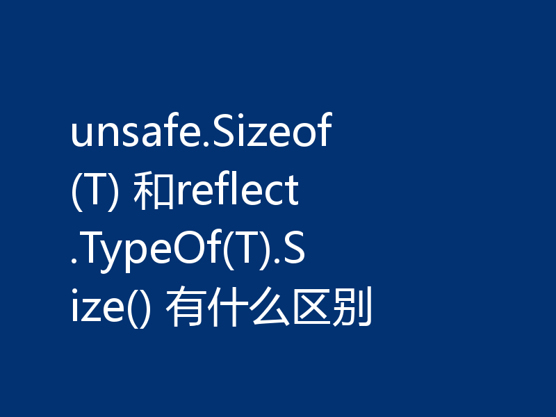 unsafe.Sizeof(T) 和reflect.TypeOf(T).Size() 有什么区别