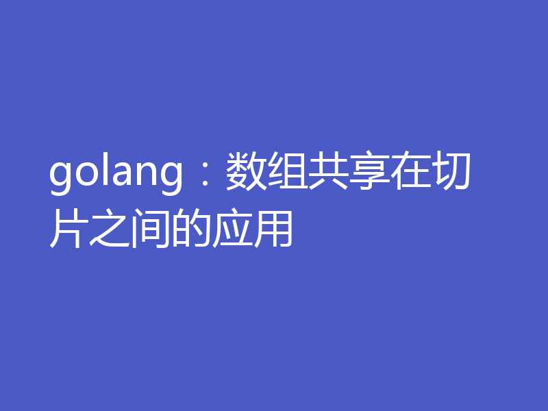 golang：数组共享在切片之间的应用