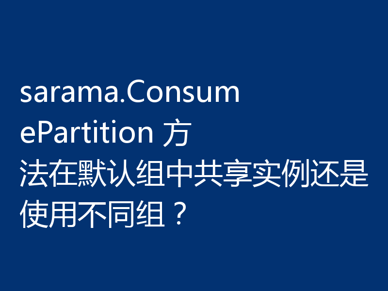 sarama.ConsumePartition 方法在默认组中共享实例还是使用不同组？
