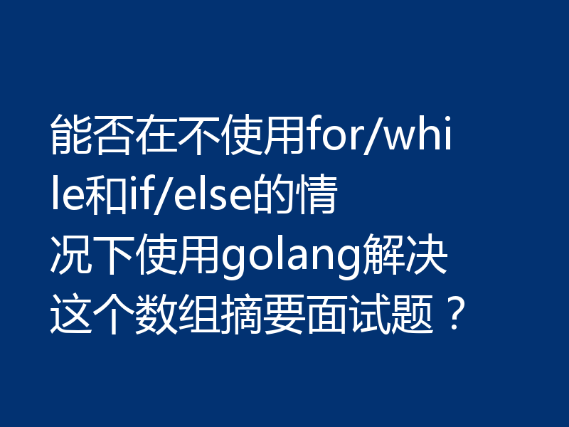 能否在不使用for/while和if/else的情况下使用golang解决这个数组摘要面试题？