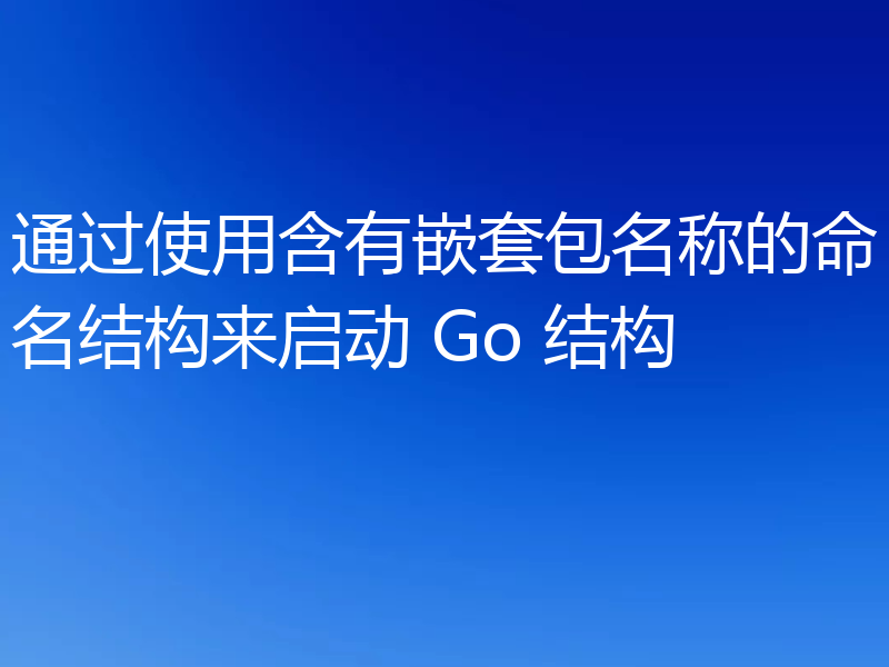 通过使用含有嵌套包名称的命名结构来启动 Go 结构