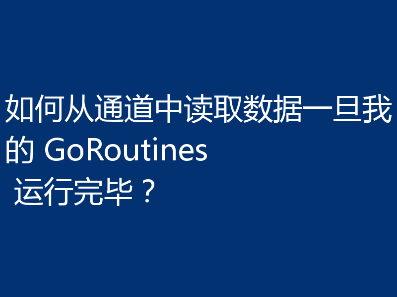 如何从通道中读取数据一旦我的 GoRoutines 运行完毕？